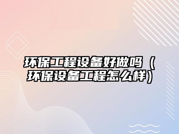 環(huán)保工程設備好做嗎（環(huán)保設備工程怎么樣）