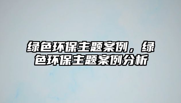 綠色環(huán)保主題案例，綠色環(huán)保主題案例分析