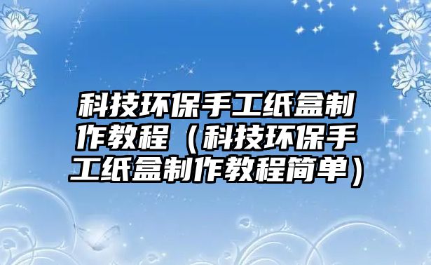 科技環(huán)保手工紙盒制作教程（科技環(huán)保手工紙盒制作教程簡(jiǎn)單）