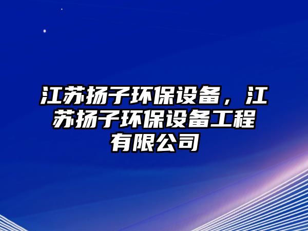 江蘇揚子環(huán)保設(shè)備，江蘇揚子環(huán)保設(shè)備工程有限公司