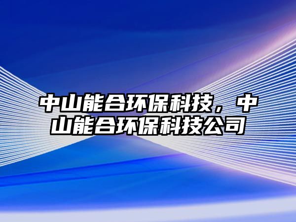 中山能合環(huán)?？萍?，中山能合環(huán)保科技公司