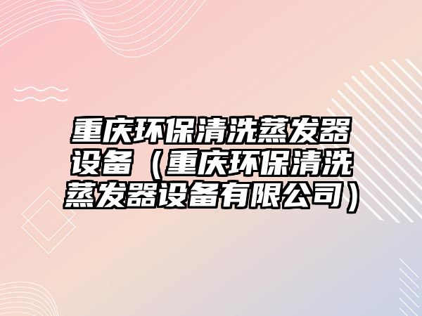 重慶環(huán)保清洗蒸發(fā)器設(shè)備（重慶環(huán)保清洗蒸發(fā)器設(shè)備有限公司）