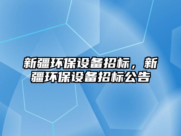 新疆環(huán)保設備招標，新疆環(huán)保設備招標公告