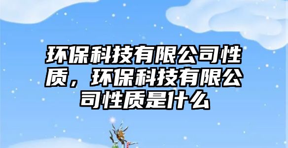 環(huán)保科技有限公司性質(zhì)，環(huán)保科技有限公司性質(zhì)是什么