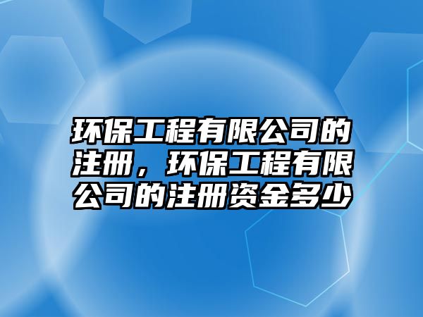 環(huán)保工程有限公司的注冊(cè)，環(huán)保工程有限公司的注冊(cè)資金多少