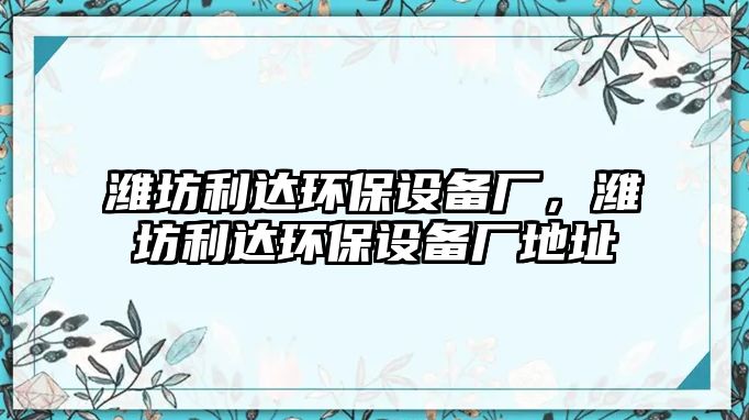 濰坊利達(dá)環(huán)保設(shè)備廠，濰坊利達(dá)環(huán)保設(shè)備廠地址