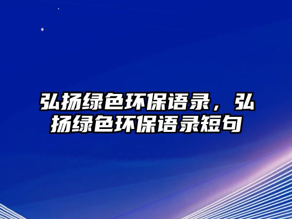 弘揚綠色環(huán)保語錄，弘揚綠色環(huán)保語錄短句