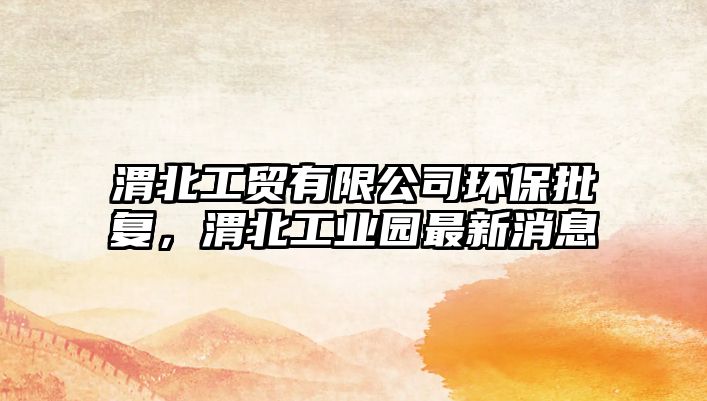 渭北工貿(mào)有限公司環(huán)保批復(fù)，渭北工業(yè)園最新消息