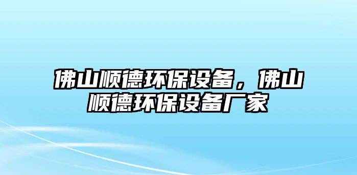 佛山順德環(huán)保設(shè)備，佛山順德環(huán)保設(shè)備廠家