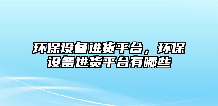 環(huán)保設備進貨平臺，環(huán)保設備進貨平臺有哪些