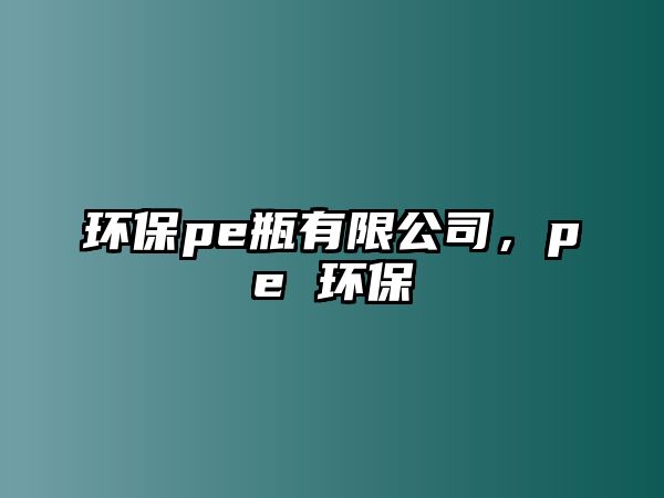 環(huán)保pe瓶有限公司，pe 環(huán)保