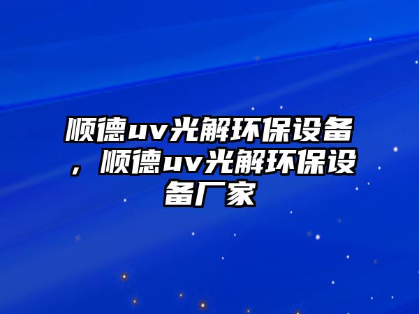 順德uv光解環(huán)保設(shè)備，順德uv光解環(huán)保設(shè)備廠家