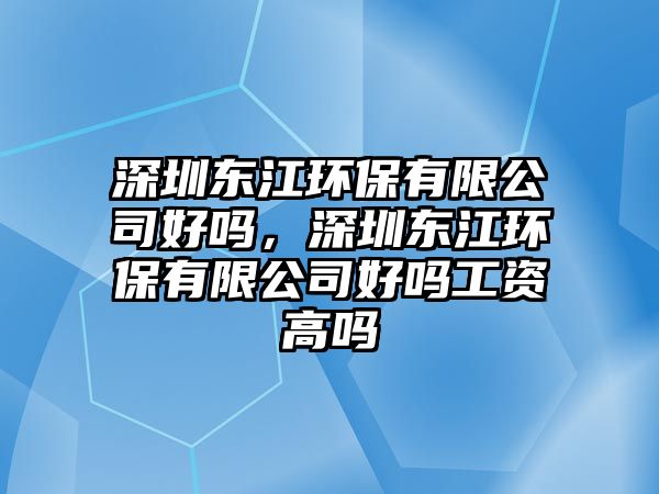 深圳東江環(huán)保有限公司好嗎，深圳東江環(huán)保有限公司好嗎工資高嗎