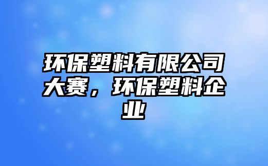 環(huán)保塑料有限公司大賽，環(huán)保塑料企業(yè)