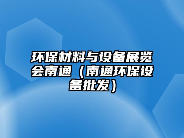 環(huán)保材料與設(shè)備展覽會南通（南通環(huán)保設(shè)備批發(fā)）