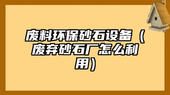 廢料環(huán)保砂石設(shè)備（廢棄砂石廠怎么利用）