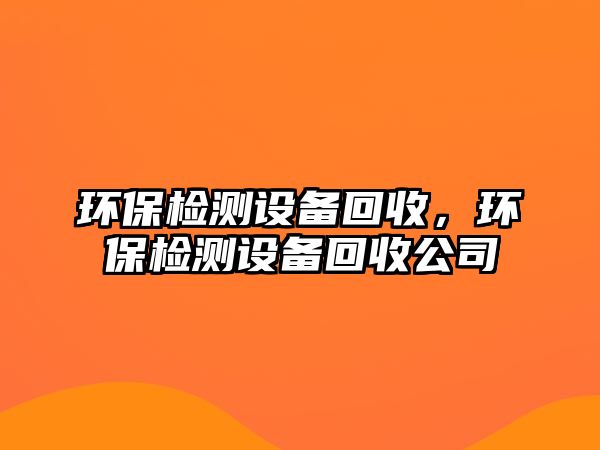 環(huán)保檢測(cè)設(shè)備回收，環(huán)保檢測(cè)設(shè)備回收公司