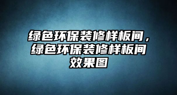 綠色環(huán)保裝修樣板間，綠色環(huán)保裝修樣板間效果圖