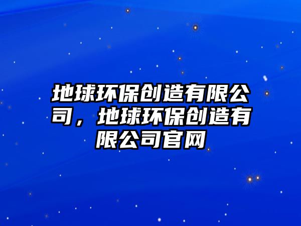 地球環(huán)保創(chuàng)造有限公司，地球環(huán)保創(chuàng)造有限公司官網(wǎng)