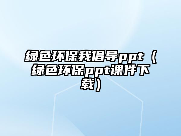 綠色環(huán)保我倡導(dǎo)ppt（綠色環(huán)保ppt課件下載）