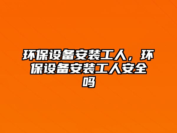 環(huán)保設備安裝工人，環(huán)保設備安裝工人安全嗎