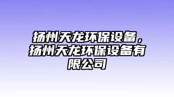 揚(yáng)州天龍環(huán)保設(shè)備，揚(yáng)州天龍環(huán)保設(shè)備有限公司