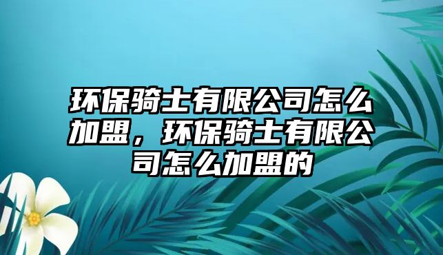 環(huán)保騎士有限公司怎么加盟，環(huán)保騎士有限公司怎么加盟的