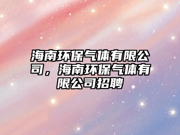 海南環(huán)保氣體有限公司，海南環(huán)保氣體有限公司招聘