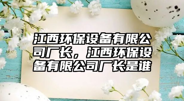 江西環(huán)保設(shè)備有限公司廠長，江西環(huán)保設(shè)備有限公司廠長是誰