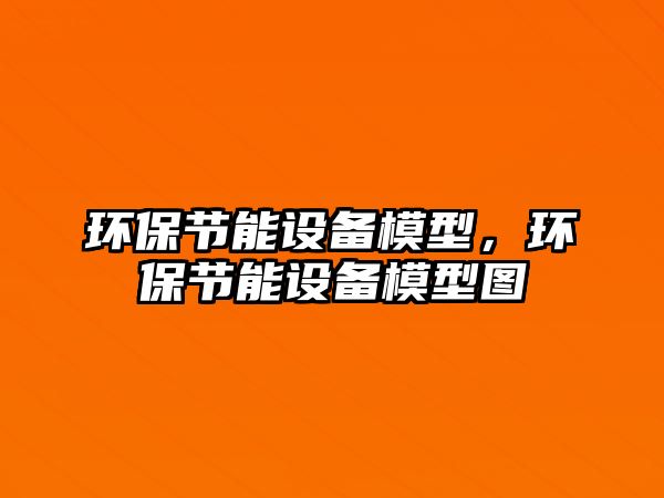 環(huán)保節(jié)能設備模型，環(huán)保節(jié)能設備模型圖