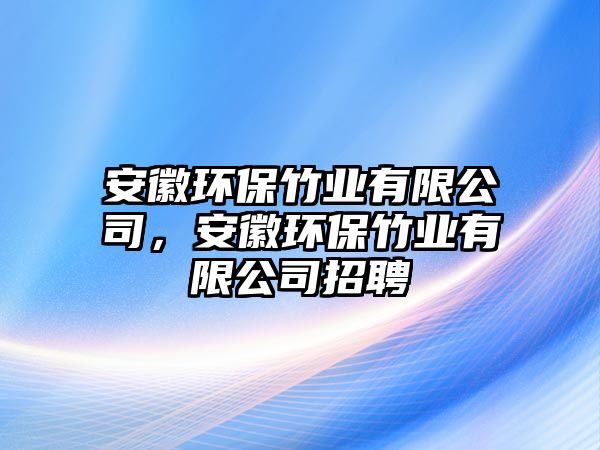 安徽環(huán)保竹業(yè)有限公司，安徽環(huán)保竹業(yè)有限公司招聘