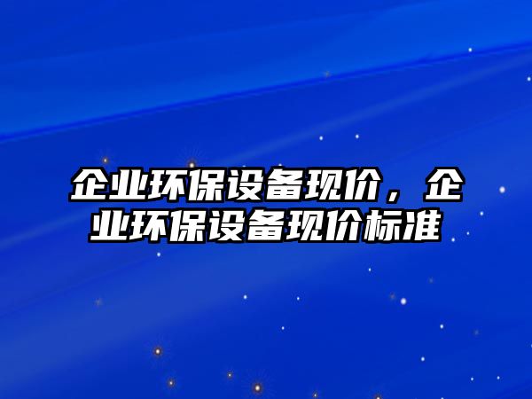 企業(yè)環(huán)保設備現(xiàn)價，企業(yè)環(huán)保設備現(xiàn)價標準