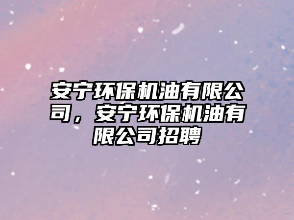 安寧環(huán)保機油有限公司，安寧環(huán)保機油有限公司招聘