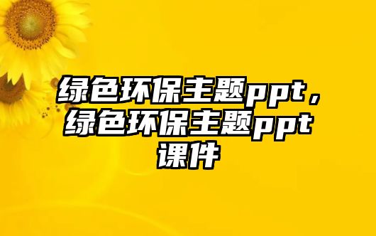 綠色環(huán)保主題ppt，綠色環(huán)保主題ppt課件