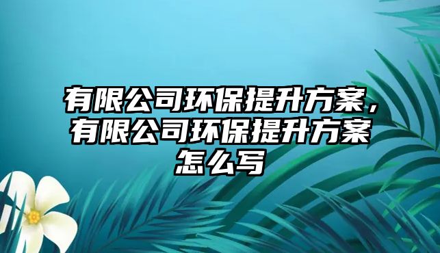 有限公司環(huán)保提升方案，有限公司環(huán)保提升方案怎么寫