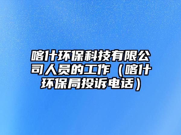 喀什環(huán)?？萍加邢薰救藛T的工作（喀什環(huán)保局投訴電話）