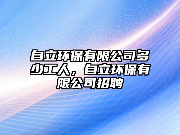 自立環(huán)保有限公司多少工人，自立環(huán)保有限公司招聘