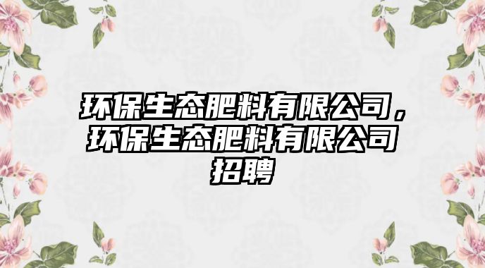 環(huán)保生態(tài)肥料有限公司，環(huán)保生態(tài)肥料有限公司招聘