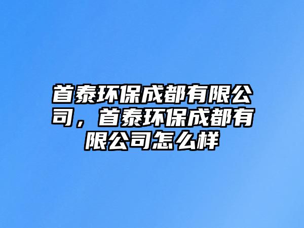 首泰環(huán)保成都有限公司，首泰環(huán)保成都有限公司怎么樣