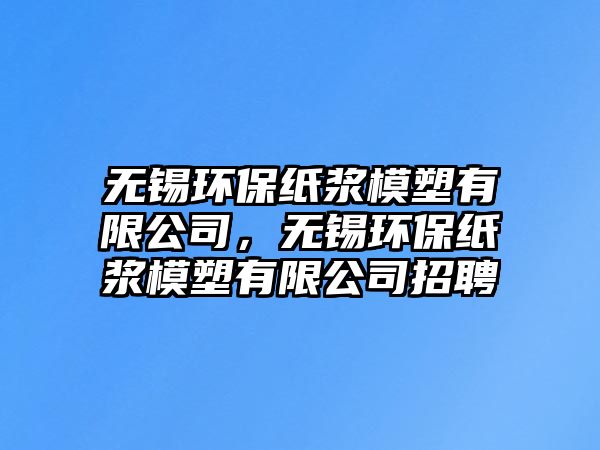 無錫環(huán)保紙漿模塑有限公司，無錫環(huán)保紙漿模塑有限公司招聘