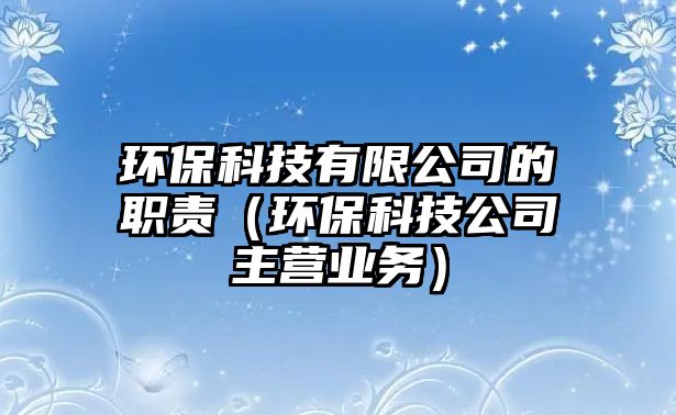 環(huán)?？萍加邢薰镜穆氊?zé)（環(huán)?？萍脊局鳡I(yíng)業(yè)務(wù)）