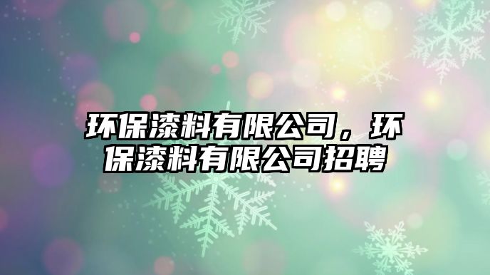 環(huán)保漆料有限公司，環(huán)保漆料有限公司招聘