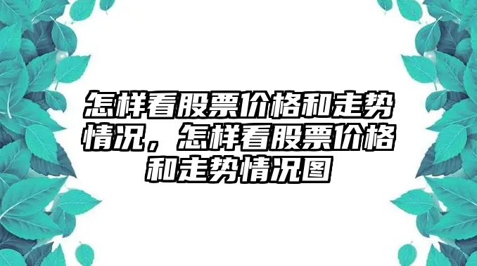 怎樣看股票價格和走勢情況，怎樣看股票價格和走勢情況圖