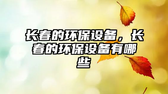 長(zhǎng)春的環(huán)保設(shè)備，長(zhǎng)春的環(huán)保設(shè)備有哪些