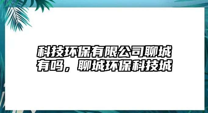 科技環(huán)保有限公司聊城有嗎，聊城環(huán)保科技城