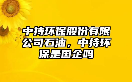 中持環(huán)保股份有限公司石油，中持環(huán)保是國(guó)企嗎