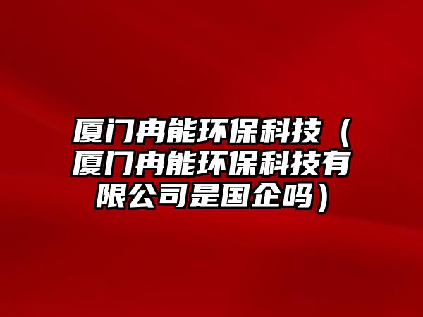 廈門(mén)冉能環(huán)?？萍迹◤B門(mén)冉能環(huán)保科技有限公司是國(guó)企嗎）