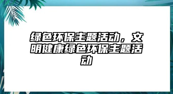 綠色環(huán)保主題活動，文明健康綠色環(huán)保主題活動