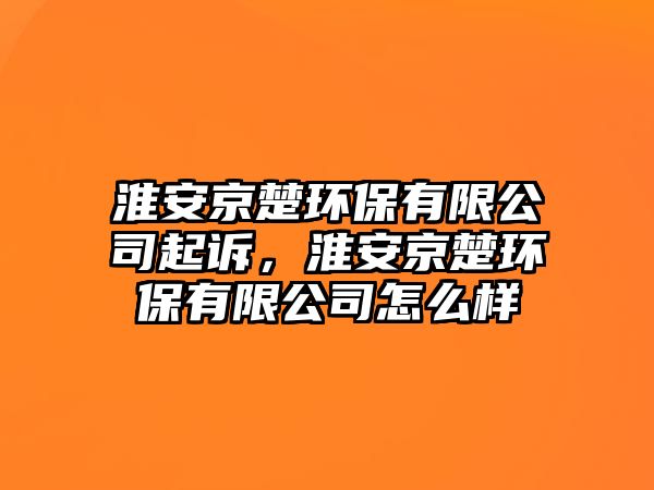 淮安京楚環(huán)保有限公司起訴，淮安京楚環(huán)保有限公司怎么樣