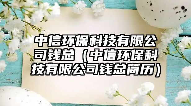 中信環(huán)?？萍加邢薰惧X總（中信環(huán)?？萍加邢薰惧X總簡歷）